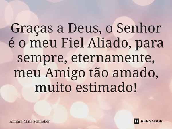 Graças a Deus, o Senhor é o meu Fiel Aliado, para sempre, eternamente, meu Amigo tão amado, muito estimado!⁠... Frase de Aimara Maia Schindler.