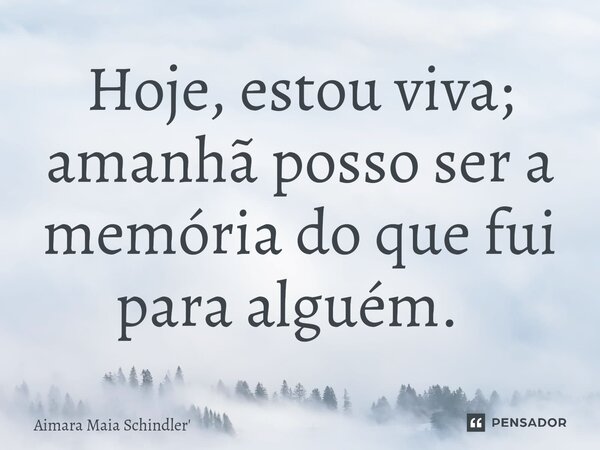 Hoje, estou viva; amanhã posso ser a memória do que fui para alguém. ⁠... Frase de Aimara Maia Schindler.