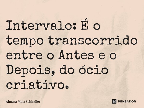 Intervalo: É o tempo transcorrido entre o Antes e o Depois, do ócio criativo.... Frase de Aimara Maia Schindler.