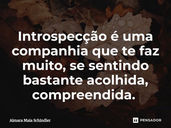 Introspecção é uma companhia que te faz muito, se sentindo bastante acolhida, compreendida. ⁠... Frase de Aimara Maia Schindler.