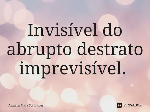 Invisível do abrupto destrato imprevisível. ⁠... Frase de Aimara Maia Schindler.