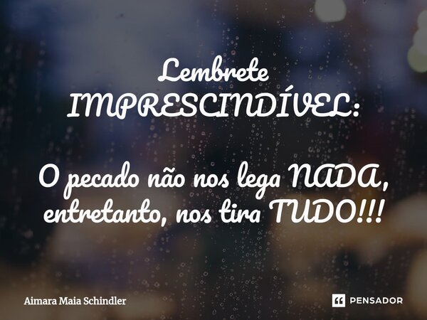 Lembrete ⁠IMPRESCINDÍVEL: O pecado não nos lega NADA, entretanto, nos tira TUDO!!!... Frase de Aimara Maia Schindler.