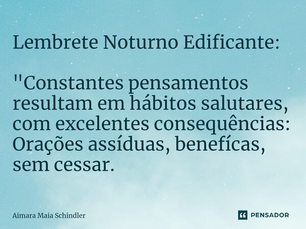 Lembrete Noturno Edificante: "Constantes pensamentos resultam em hábitos salutares, com excelentes consequências: Orações assíduas, benefícas, sem cessar.⁠... Frase de Aimara Maia Schindler.