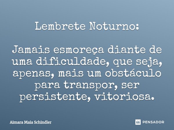 ⁠Lembrete Noturno: Jamais esmoreça diante de uma dificuldade, que seja, apenas, mais um obstáculo para transpor, ser persistente,vitoriosa.... Frase de Aimara Maia Schindler.