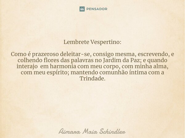 Lembrete Vespertino: Como é prazeroso deleitar-se, consigo mesma, escrevendo, e colhendo flores das palavras no Jardim da Paz; e quando interajo em harmonia com... Frase de Aimara Maia Schindler.