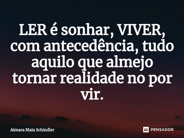 LER é sonhar, VIVER, com antecedência, tudo aquilo que almejo tornar realidade no por vir.⁠... Frase de Aimara Maia Schindler.