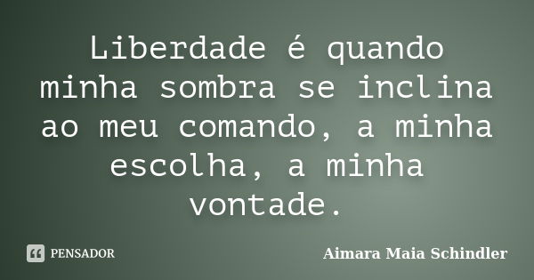 Liberdade é quando minha sombra se inclina ao meu comando, a minha escolha, a minha vontade.... Frase de Aimara Maia Schindler.