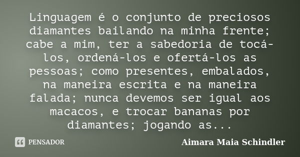 Linguagem é o conjunto de preciosos diamantes bailando na minha frente; cabe a mim, ter a sabedoria de tocá-los, ordená-los e ofertá-los as pessoas; como presen... Frase de Aimara Maia Schindler.