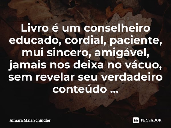 Livro é um conselheiro educado, cordial, paciente, mui sincero, amigável, jamais nos deixa no vácuo, sem revelar seu verdadeiro conteúdo ...⁠... Frase de Aimara Maia Schindler.