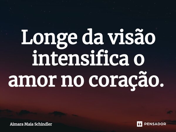 Longe da visão intensifica o amor no coração. ⁠... Frase de Aimara Maia Schindler.