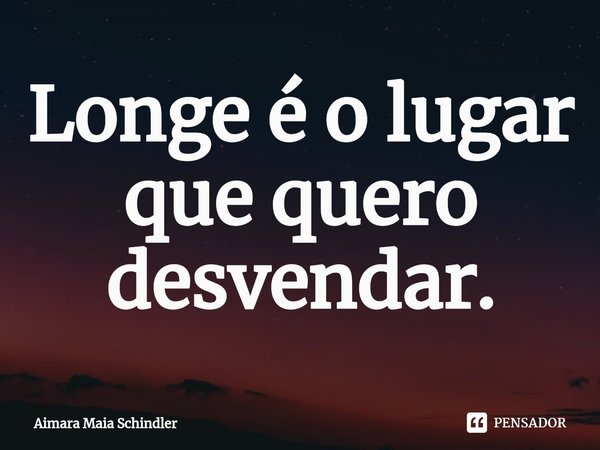 Longe é o lugar que quero desvendar.⁠... Frase de Aimara Maia Schindler.