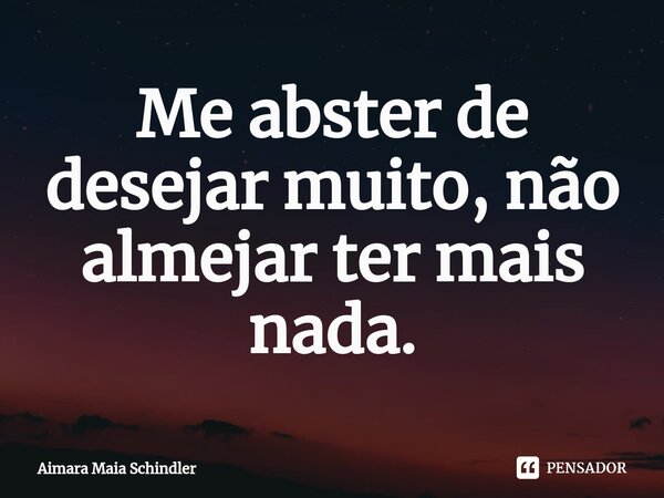 Me abster de desejar muito, não almejar ter mais nada.⁠... Frase de Aimara Maia Schindler.