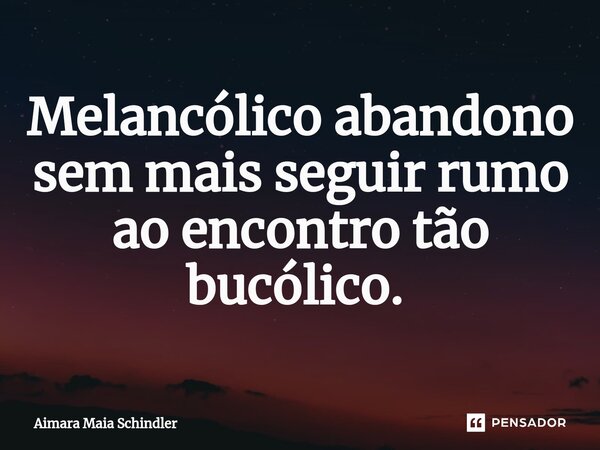 Melancólico abandono sem mais seguir rumo ao encontro tão bucólico. ⁠... Frase de Aimara Maia Schindler.