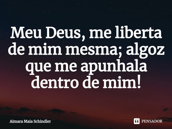 Meu Deus, me liberta de mim mesma; algoz que me apunhala dentro de mim!⁠... Frase de Aimara Maia Schindler.