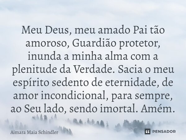 ⁠Meu Deus, meu amado Pai tão amoroso, Guardião protetor, inunda a minha alma com a plenitude da Verdade. Sacia o meu espírito sedento de eternidade, de amor inc... Frase de Aimara Maia Schindler.