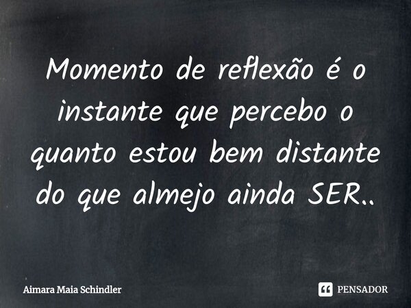 Momento de reflexão é o instante que percebo o quanto estou bem distante do que almejo ainda SER..... Frase de Aimara Maia Schindler.