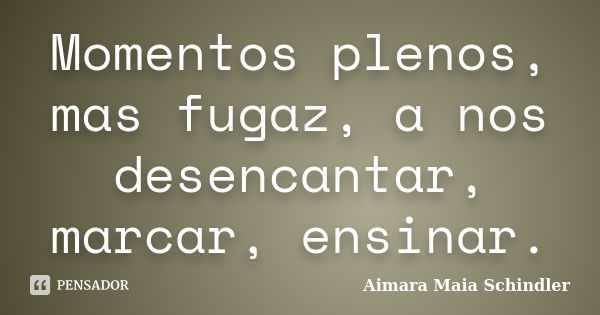 Momentos plenos, mas fugaz, a nos desencantar, marcar, ensinar.... Frase de Aimara Maia Schindler.