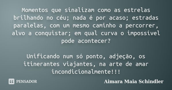 Momentos que sinalizam como as estrelas brilhando no céu; nada é por acaso; estradas paralelas, com um mesmo caminho a percorrer, alvo a conquistar; em qual cur... Frase de Aimara Maia Schindler.