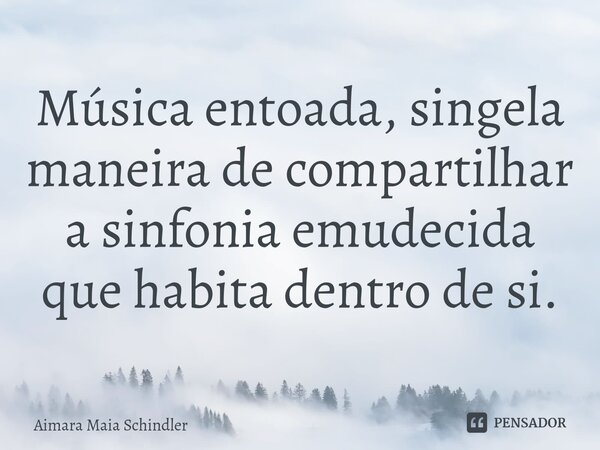 ⁠Música entoada, singela maneira de compartilhar a sinfonia emudecida que habita dentro de si.... Frase de Aimara Maia Schindler.