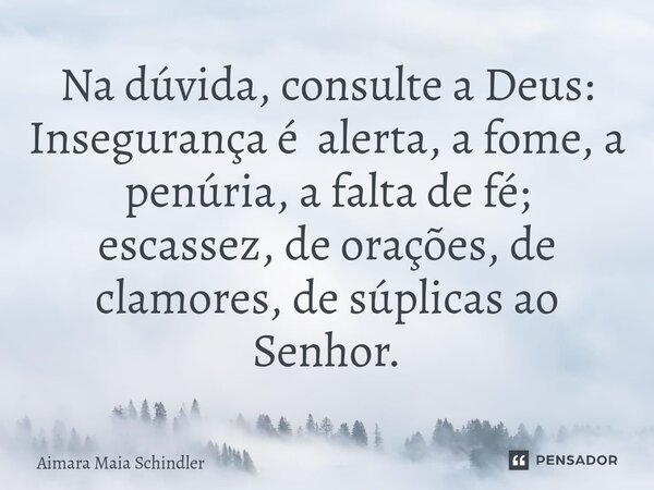 ⁠Na dúvida, consulte a Deus: Insegurança é alerta, a fome, a penúria, a falta de fé; escassez, de orações, de clamores, de súplicas ao Senhor.... Frase de Aimara Maia Schindler.