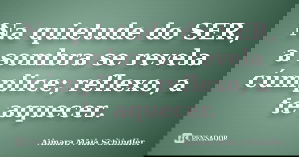 Na quietude do SER, a sombra se revela cúmplice; reflexo, a te aquecer.... Frase de Aimara Maia Schindler.