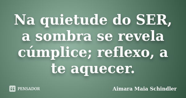 Na quietude do SER, a sombra se revela cúmplice; reflexo, a te aquecer.... Frase de Aimara Maia Schindler.