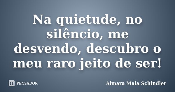 Na quietude, no silêncio, me desvendo, descubro o meu raro jeito de ser!... Frase de Aimara Maia Schindler.