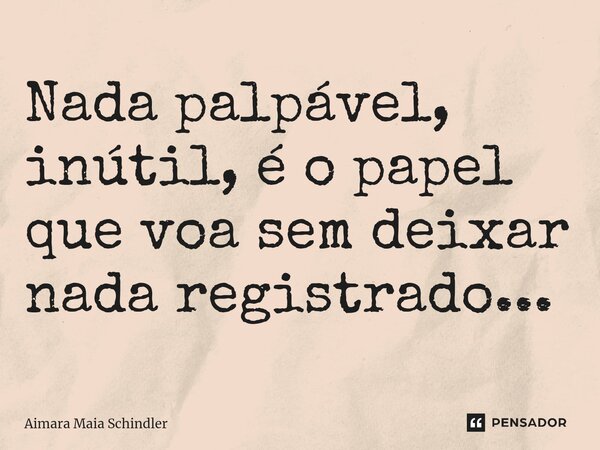 ⁠Nada palpável, inútil, é o papel que voa sem deixar nada registrado...... Frase de Aimara Maia Schindler.