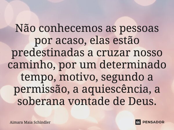 Não conhecemos as pessoas por acaso, elas estão predestinadas a cruzar nosso caminho, por um determinado tempo, motivo, segundo a permissão, a aquiescência, a s... Frase de Aimara Maia Schindler.