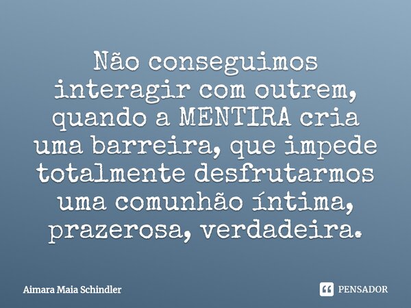 Não conseguimos interagir com outrem, quando a MENTIRA cria uma barreira, que impede totalmente desfrutarmos uma comunhão íntima, prazerosa, verdadeira.⁠... Frase de Aimara Maia Schindler.