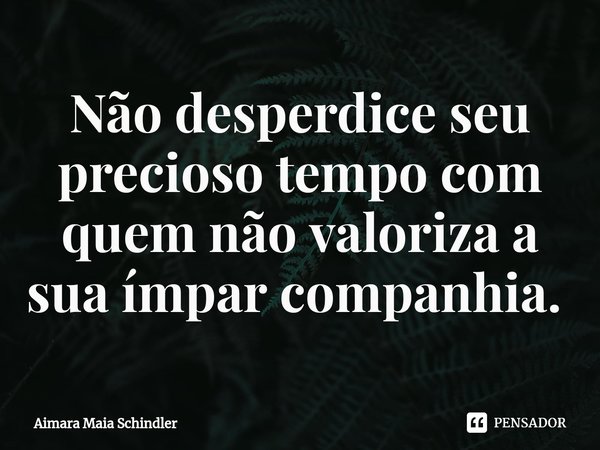 Não desperdice seu precioso tempo com quem não valoriza a sua ímpar companhia. ⁠... Frase de Aimara Maia Schindler.