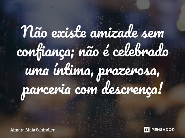 ⁠Não existe amizade sem confiança; não é celebrado uma íntima, prazerosa, parceria com descrença!... Frase de Aimara Maia Schindler.