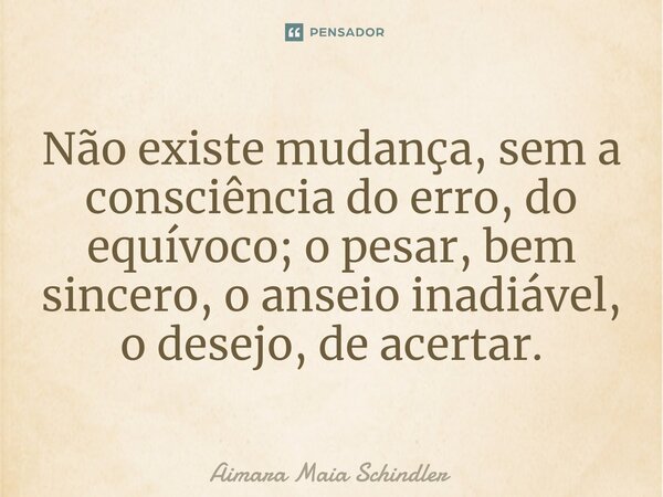 ⁠Não existe mudança, sem a consciência do erro, do equívoco; o pesar, bem sincero, o anseio inadiável, o desejo, de acertar.... Frase de Aimara Maia Schindler.