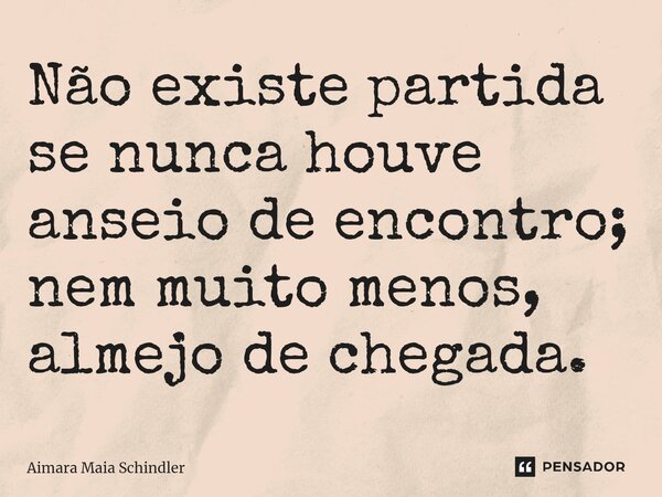 ⁠Não existe partida se nunca houve anseio de encontro; nem muito menos, almejo de chegada.... Frase de Aimara Maia Schindler.