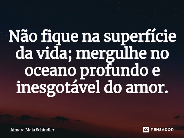 Não fique na superfície da vida; mergulhe no oceano profundo e inesgotável do amor.⁠... Frase de Aimara Maia Schindler.