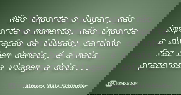 Não importa o lugar, não importa o momento, não importa a duração da ilusão; carinho faz bem demais, é a mais prazerosa viagem a dois...... Frase de Aimara Maia Schindler.