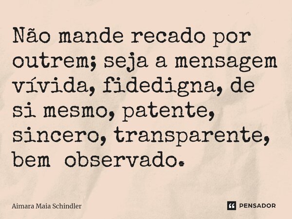 ⁠Não mande recado por outrem; seja a mensagem vívida, fidedigna, de si mesmo, patente, sincero, transparente, bem observado.... Frase de Aimara Maia Schindler.