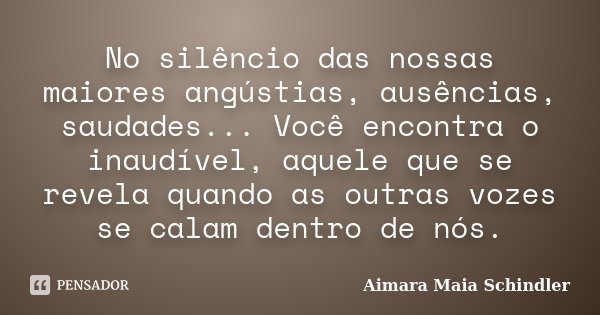 No silêncio das nossas maiores angústias, ausências, saudades... Você encontra o inaudível, aquele que se revela quando as outras vozes se calam dentro de nós.... Frase de Aimara Maia Schindler.
