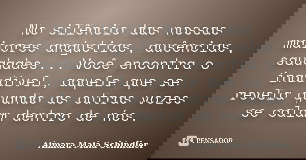 No silêncio das nossas maiores angústias, ausências, saudades... Você encontra o inaudível, aquele que se revela quando as outras vozes se calam dentro de nós.... Frase de Aimara Maia Schindler.