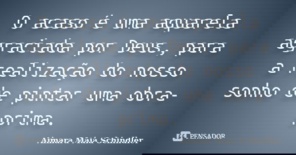 O acaso é uma aquarela agraciada por Deus, para a realização do nosso sonho de pintar uma obra-prima.... Frase de Aimara Maia Schindler.