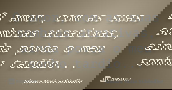 O amor, com as suas sombras atrativas, ainda povoa o meu sonho tardio...... Frase de Aimara Maia Schindler.