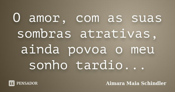 O amor, com as suas sombras atrativas, ainda povoa o meu sonho tardio...... Frase de Aimara Maia Schindler.