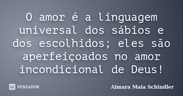 O amor é a linguagem universal dos sábios e dos escolhidos; eles são aperfeiçoados no amor incondicional de Deus!... Frase de Aimara Maia Schindler.