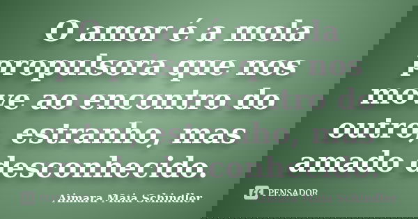 O amor é a mola propulsora que nos move ao encontro do outro, estranho, mas amado desconhecido.... Frase de Aimara Maia Schindler.