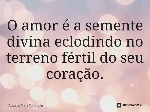 ⁠O amor é a semente divina eclodindo no terreno fértil do seu coração.... Frase de Aimara Maia Schindler.