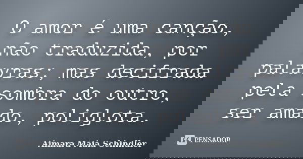 O amor é uma canção, não traduzida, por palavras; mas decifrada pela sombra do outro, ser amado, poliglota.... Frase de Aimara Maia Schindler.