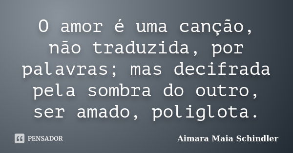 O amor é uma canção, não traduzida, por palavras; mas decifrada pela sombra do outro, ser amado, poliglota.... Frase de Aimara Maia Schindler.