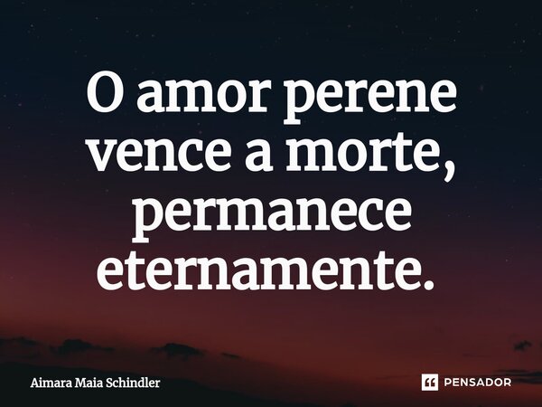 O amor perene vence a morte, permanece eternamente. ⁠... Frase de Aimara Maia Schindler.