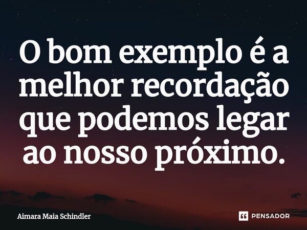 ⁠O bom exemplo é a melhor recordação que podemos legar ao nosso próximo.... Frase de Aimara Maia Schindler.