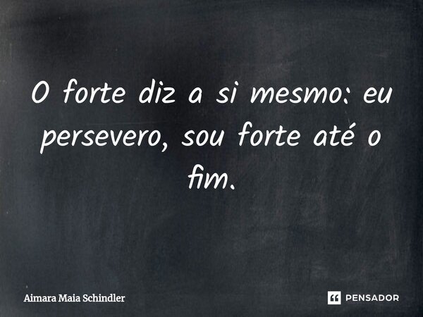 O forte diz a si mesmo: eu per⁠severo, sou forte até o fim.... Frase de Aimara Maia Schindler.